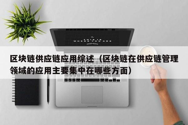 区块链供应链应用综述（区块链在供应链管理领域的应用主要集中在哪些方面）