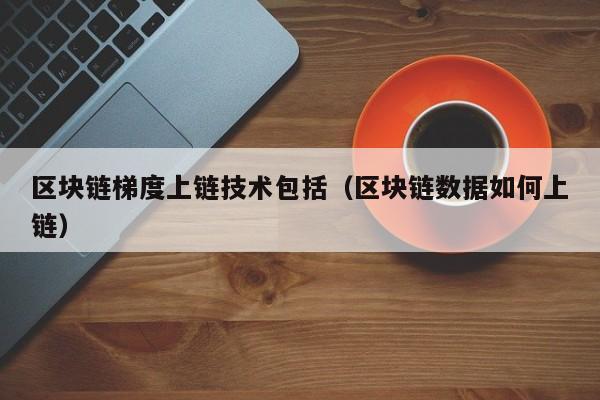 区块链梯度上链技术包括（区块链数据如何上链）