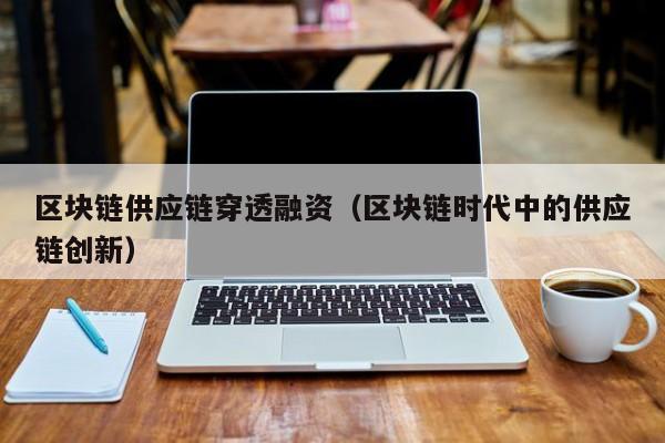 区块链供应链穿透融资（区块链时代中的供应链创新）