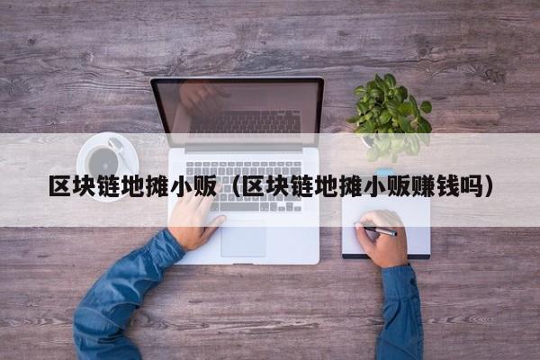区块链地摊小贩（区块链地摊小贩赚钱吗）