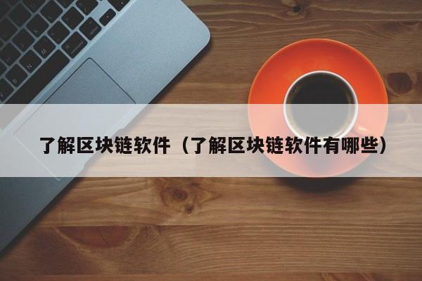 了解区块链软件（了解区块链软件有哪些）