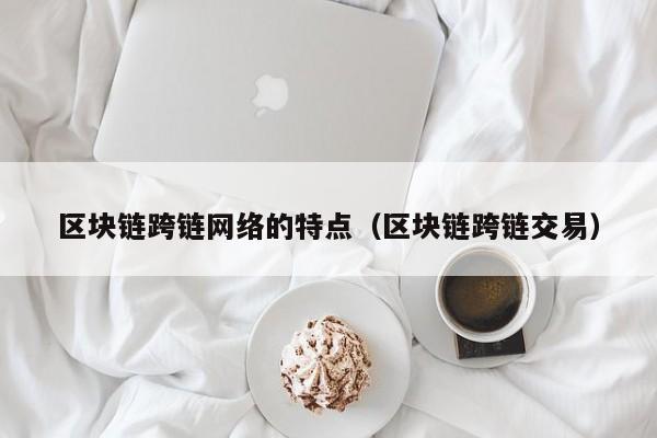 区块链跨链网络的特点（区块链跨链交易）