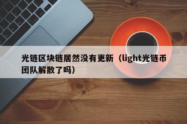 光链区块链居然没有更新（light光链币团队解散了吗）