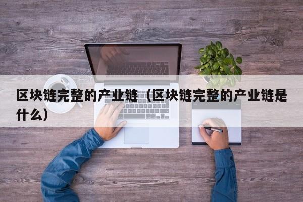 区块链完整的产业链（区块链完整的产业链是什么）
