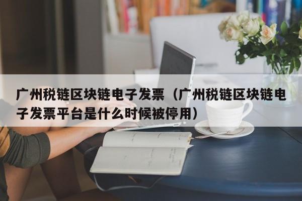 广州税链区块链电子发票（广州税链区块链电子发票平台是什么时候被停用）