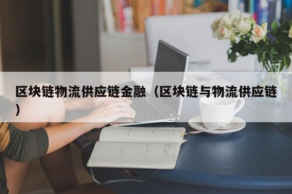 区块链物流供应链金融（区块链与物流供应链）