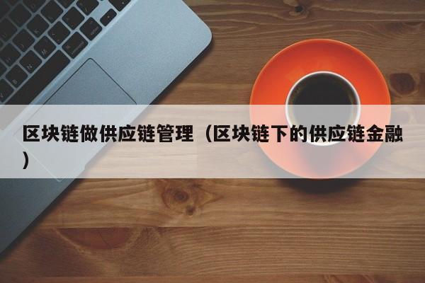区块链做供应链管理（区块链下的供应链金融）