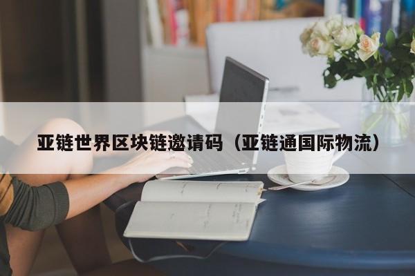 亚链世界区块链邀请码（亚链通国际物流）