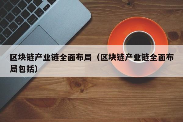 区块链产业链全面布局（区块链产业链全面布局包括）