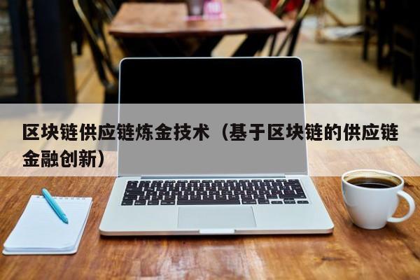 区块链供应链炼金技术（基于区块链的供应链金融创新）