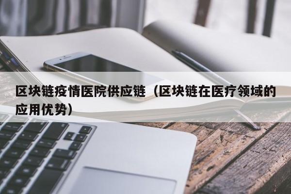 区块链疫情医院供应链（区块链在医疗领域的应用优势）