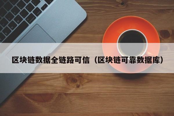 区块链数据全链路可信（区块链可靠数据库）