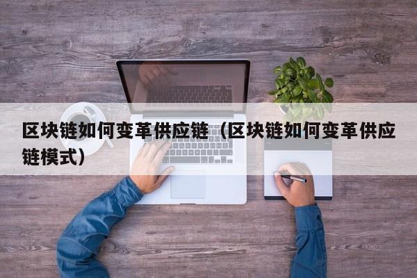 区块链如何变革供应链（区块链如何变革供应链模式）